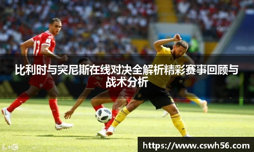 比利时与突尼斯在线对决全解析精彩赛事回顾与战术分析