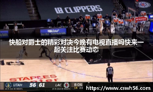 快船对爵士的精彩对决今晚有电视直播吗快来一起关注比赛动态