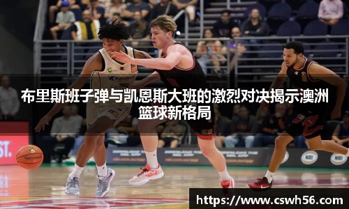 布里斯班子弹与凯恩斯大班的激烈对决揭示澳洲篮球新格局