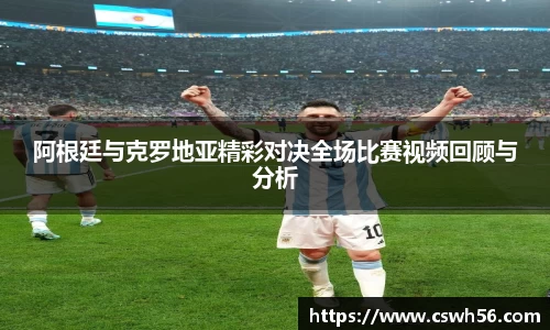阿根廷与克罗地亚精彩对决全场比赛视频回顾与分析